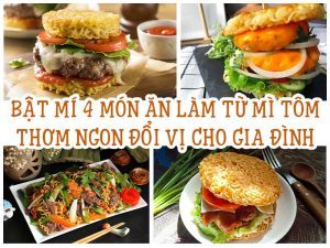 BẬT MÍ 4 MÓN ĂN LÀM TỪ MÌ TÔM THƠM NGON ĐỔI VỊ CHO GIA ĐÌNH