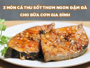 3 MÓN CÁ THU SỐT THƠM NGON ĐẬM ĐÀ CHO BỮA CƠM GIA ĐÌNH