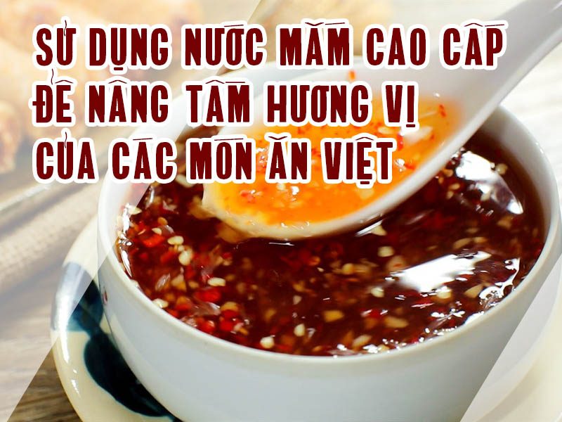 Sử dụng nước mắm cao cấp để nâng tầm hương vị của các món ăn Việt