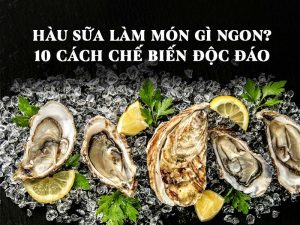 HÀU SỮA LÀM MÓN GÌ NGON? 10 CÁCH CHẾ BIẾN ĐỘC ĐÁO