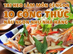 TAI HEO LÀM MÓN GÌ NGON - 10 CÔNG THỨC NẤU NGON NHƯ NHÀ HÀNG