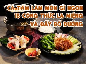 CÁ TẦM LÀM MÓN GÌ NGON - 15 CÔNG THỨC LẠ MIỆNG VÀ ĐẦY BỔ DƯỠNG