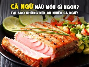 CÁ NGỪ NẤU MÓN GÌ NGON? TẠI SAO KHÔNG NÊN ĂN NHIỀU CÁ NGỪ?