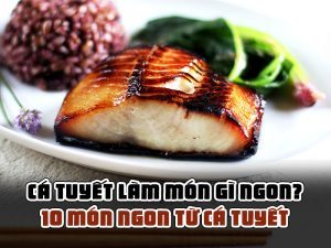 CÁ TUYẾT LÀM MÓN GÌ NGON? 10 MÓN NGON TỪ CÁ TUYẾT