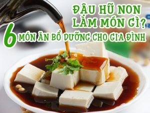 ĐẬU HŨ NON LÀM MÓN GÌ? 6 MÓN ĂN BỔ DƯỠNG CHO GIA ĐÌNH