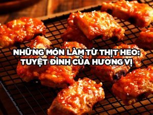 Những Món Làm từ Thịt Heo: Tuyệt Đỉnh Của Hương Vị