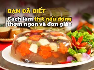 BẠN ĐÃ BIẾT Cách làm thịt nấu đông thơm ngon và đơn giản