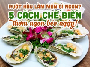 Ruột hàu làm món gì ngon? 5 cách chế biến ruột hàu béo ngậy!