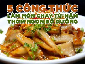 5 công thức làm món chay từ nấm thơm ngon bổ dưỡng