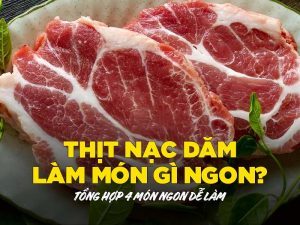 Thịt nạc dăm làm món gì ngon? Tổng hợp 4 món ngon dễ làm